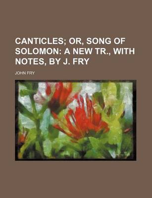 Book cover for Canticles; Or, Song of Solomon a New Tr., with Notes, by J. Fry