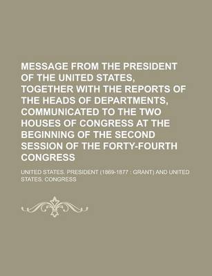 Book cover for Message from the President of the United States, Together with the Reports of the Heads of Departments, Communicated to the Two Houses of Congress at the Beginning of the Second Session of the Forty-Fourth Congress