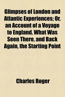 Book cover for Glimpses of London and Atlantic Experiences; Or, an Account of a Voyage to England, What Was Seen There, and Back Again, the Starting Point