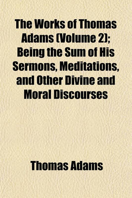 Book cover for The Works of Thomas Adams (Volume 2); Being the Sum of His Sermons, Meditations, and Other Divine and Moral Discourses