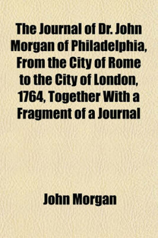 Cover of The Journal of Dr. John Morgan of Philadelphia, from the City of Rome to the City of London, 1764, Together with a Fragment of a Journal