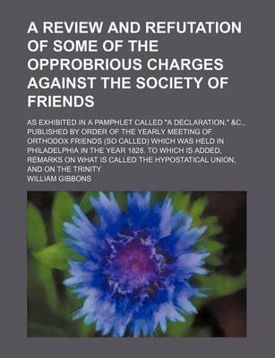 Book cover for A Review and Refutation of Some of the Opprobrious Charges Against the Society of Friends; As Exhibited in a Pamphlet Called "A Declaration," &C., Published by Order of the Yearly Meeting of Orthodox Friends (So Called) Which Was Held in Philadelphia in T