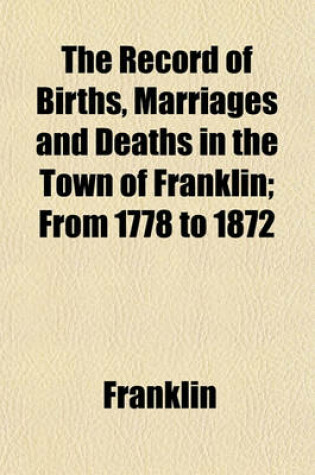 Cover of The Record of Births, Marriages and Deaths in the Town of Franklin; From 1778 to 1872