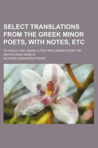 Cover of Select Translations from the Greek Minor Poets, with Notes, Etc; To Which Are Added a Few Specimens from the Anthologia Graeca