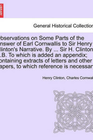 Cover of Observations on Some Parts of the Answer of Earl Cornwallis to Sir Henry Clinton's Narrative. by ... Sir H. Clinton, K.B. to Which Is Added an Appendix; Containing Extracts of Letters and Other Papers, to Which Reference Is Necessary.