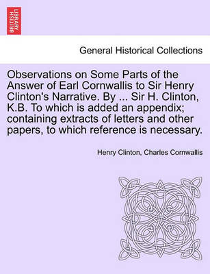 Book cover for Observations on Some Parts of the Answer of Earl Cornwallis to Sir Henry Clinton's Narrative. by ... Sir H. Clinton, K.B. to Which Is Added an Appendix; Containing Extracts of Letters and Other Papers, to Which Reference Is Necessary.