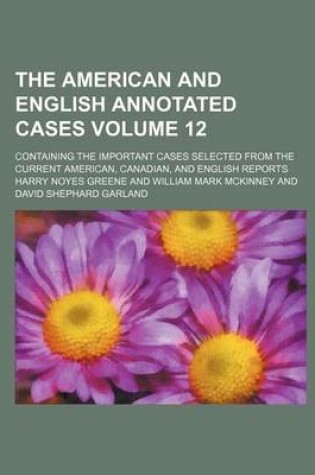 Cover of The American and English Annotated Cases; Containing the Important Cases Selected from the Current American, Canadian, and English Reports Volume 12