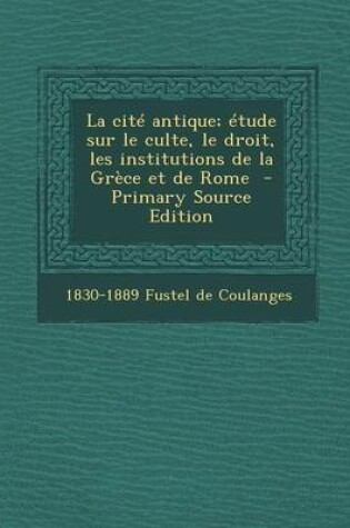 Cover of La Cite Antique; Etude Sur Le Culte, Le Droit, Les Institutions de La Grece Et de Rome - Primary Source Edition
