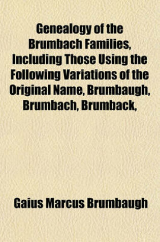 Cover of Genealogy of the Brumbach Families, Including Those Using the Following Variations of the Original Name, Brumbaugh, Brumbach, Brumback,