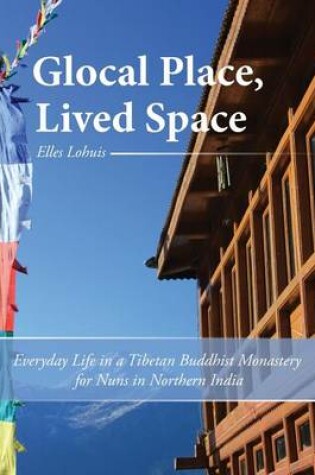 Cover of Glocal Place, Lived Space Everyday Life in a Tibetan Buddhist Monastery for Nuns in Northern India