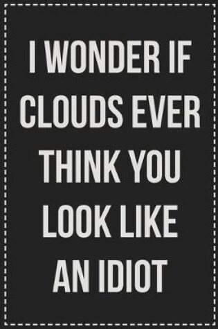 Cover of I Wonder if Clouds Ever Think You Look Like an Idiot