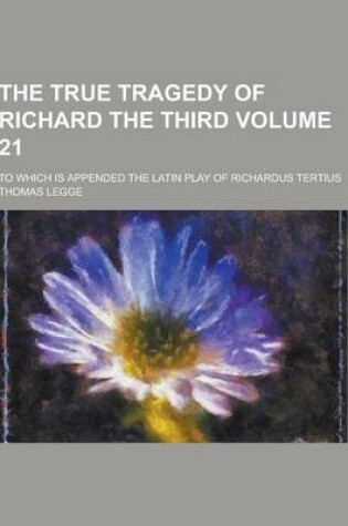 Cover of The True Tragedy of Richard the Third; To Which Is Appended the Latin Play of Richardus Tertius Volume 21