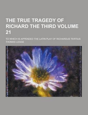 Book cover for The True Tragedy of Richard the Third; To Which Is Appended the Latin Play of Richardus Tertius Volume 21