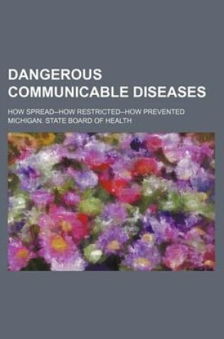 Cover of Dangerous Communicable Diseases; How Spread--How Restricted--How Prevented