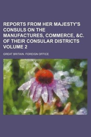 Cover of Reports from Her Majesty's Consuls on the Manufactures, Commerce, &C. of Their Consular Districts Volume 2