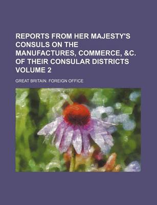 Book cover for Reports from Her Majesty's Consuls on the Manufactures, Commerce, &C. of Their Consular Districts Volume 2