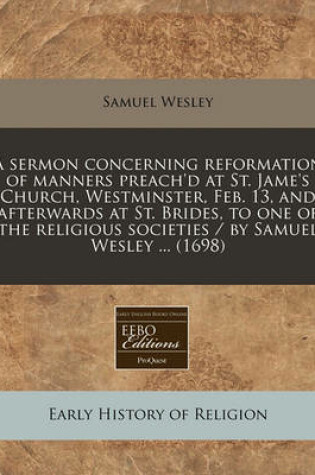 Cover of A Sermon Concerning Reformation of Manners Preach'd at St. Jame's Church, Westminster, Feb. 13, and Afterwards at St. Brides, to One of the Religious Societies / By Samuel Wesley ... (1698)