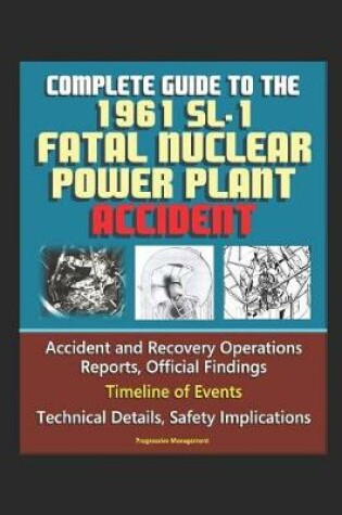 Cover of Complete Guide to the 1961 SL-1 Fatal Nuclear Power Plant Accident - Accident and Recovery Operations Reports, Official Findings, Timeline of Events, Technical Details, Safety Implications