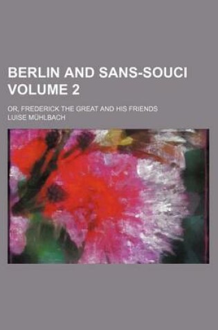 Cover of Berlin and Sans-Souci Volume 2; Or, Frederick the Great and His Friends