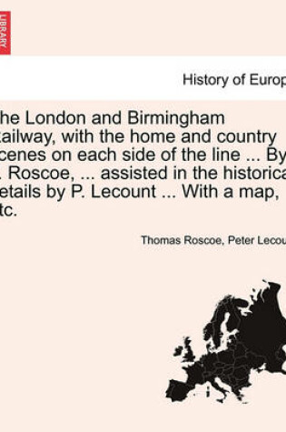 Cover of The London and Birmingham Railway, with the Home and Country Scenes on Each Side of the Line ... by T. Roscoe, ... Assisted in the Historical Details by P. Lecount ... with a Map, Etc.