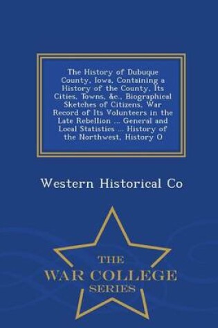 Cover of The History of Dubuque County, Iowa, Containing a History of the County, Its Cities, Towns, &C., Biographical Sketches of Citizens, War Record of Its Volunteers in the Late Rebellion ... General and Local Statistics ... History of the Northwest, History O - W