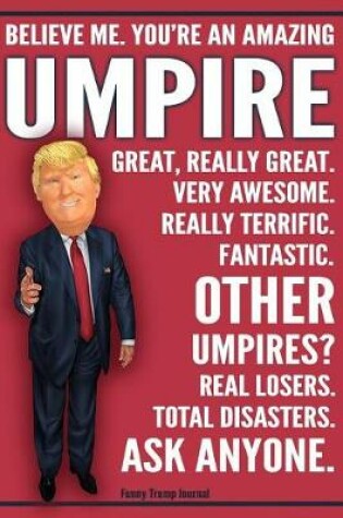 Cover of Funny Trump Journal - Believe Me. You're An Amazing Umpire Great, Really Great. Very Awesome. Really Terrific. Fantastic. Other Umpires Total Disasters. Ask Anyone.