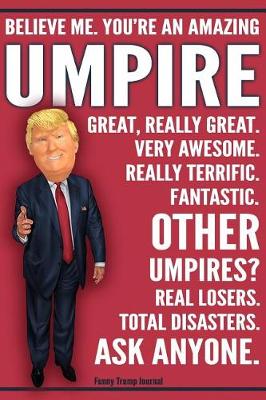 Book cover for Funny Trump Journal - Believe Me. You're An Amazing Umpire Great, Really Great. Very Awesome. Really Terrific. Fantastic. Other Umpires Total Disasters. Ask Anyone.