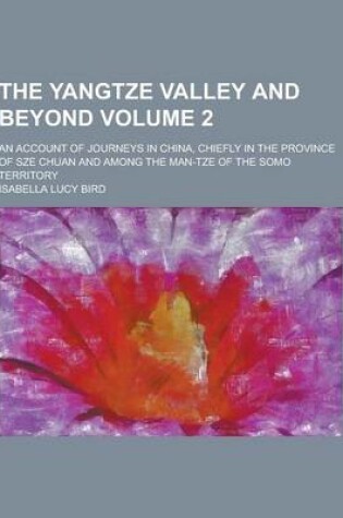 Cover of The Yangtze Valley and Beyond; An Account of Journeys in China, Chiefly in the Province of Sze Chuan and Among the Man-Tze of the Somo Territory Volum