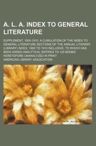 Cover of A. L. A. Index to General Literature; Supplement, 1900-1910. a Cumulation of the Index to General Literature Sections of the Annual Literary (Library) Index, 1900 to 1910 Inclusive, to Which Has Been Added Analytical Entries to 125 Books Heretofore Unanaly