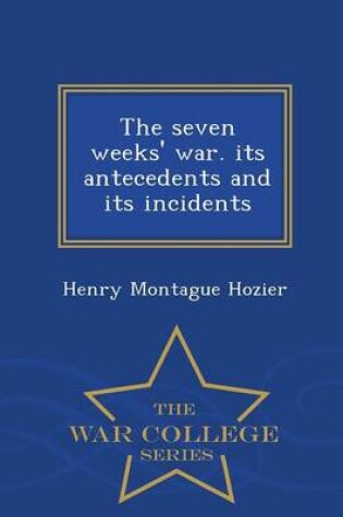 Cover of The Seven Weeks' War. Its Antecedents and Its Incidents - War College Series