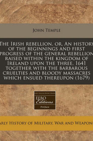 Cover of The Irish Rebellion, Or, an History of the Beginnings and First Progress of the General Rebellion Raised Within the Kingdom of Ireland Upon the Three, 1641 Together with the Barbarous Cruelties and Bloody Massacres Which Ensued Thereupon (1679)