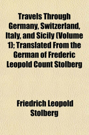 Cover of Travels Through Germany, Switzerland, Italy, and Sicily (Volume 1); Translated from the German of Frederic Leopold Count Stolberg