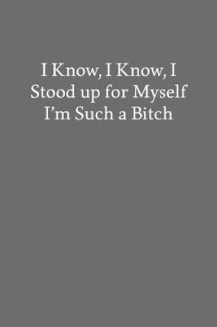 Cover of I Know, I Know, I Stood up for Myself I'm Such a Bitch