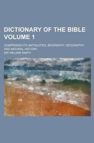 Cover of Dictionary of the Bible; Comprising Its Antiquities, Biography, Geography, and Natural History Volume 1