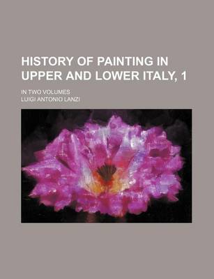 Book cover for History of Painting in Upper and Lower Italy, 1; In Two Volumes