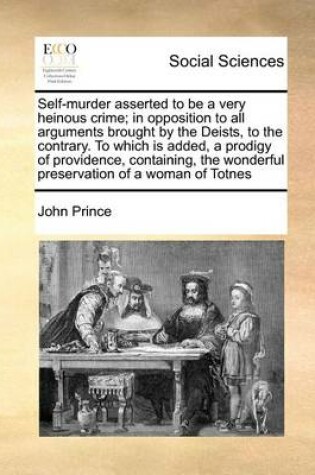 Cover of Self-Murder Asserted to Be a Very Heinous Crime; In Opposition to All Arguments Brought by the Deists, to the Contrary. to Which Is Added, a Prodigy of Providence, Containing, the Wonderful Preservation of a Woman of Totnes