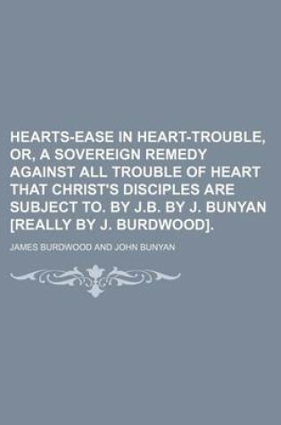 Cover of Hearts-Ease in Heart-Trouble, Or, a Sovereign Remedy Against All Trouble of Heart That Christ's Disciples Are Subject To. by J.B. by J. Bunyan [Really by J. Burdwood]