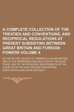 Cover of A Complete Collection of the Treaties and Conventions, and Reciprocal Regulations at Present Subsisting Between Great Britain and Foreign Powers Volume 4; So Far as They Relate to Commerce and Navigation and to the Repression and Abolition of the Slave T