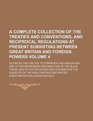 Book cover for A Complete Collection of the Treaties and Conventions, and Reciprocal Regulations at Present Subsisting Between Great Britain and Foreign Powers Volume 4; So Far as They Relate to Commerce and Navigation and to the Repression and Abolition of the Slave T