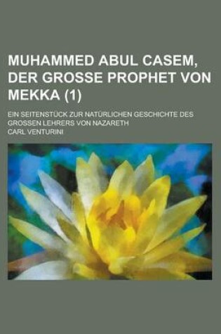 Cover of Muhammed Abul Casem, Der Grosse Prophet Von Mekka; Ein Seitenstuck Zur Naturlichen Geschichte Des Grossen Lehrers Von Nazareth Volume 1