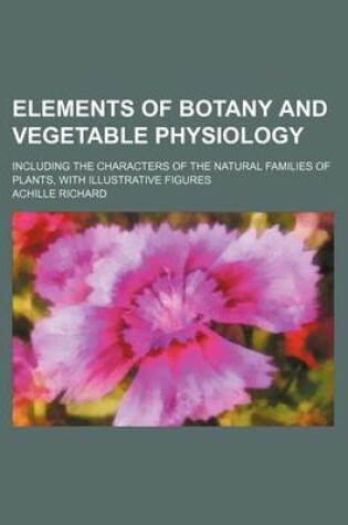 Cover of Elements of Botany and Vegetable Physiology; Including the Characters of the Natural Families of Plants, with Illustrative Figures