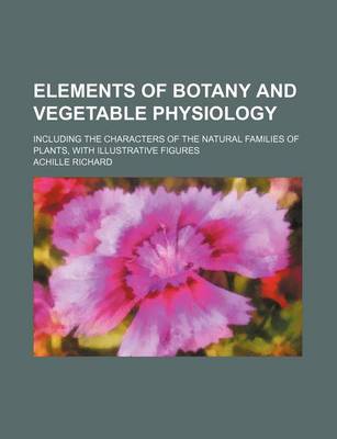 Book cover for Elements of Botany and Vegetable Physiology; Including the Characters of the Natural Families of Plants, with Illustrative Figures