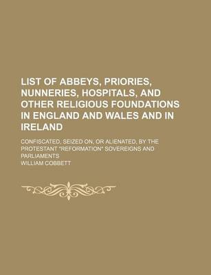 Book cover for List of Abbeys, Priories, Nunneries, Hospitals, and Other Religious Foundations in England and Wales and in Ireland; Confiscated, Seized On, or Alienated, by the Protestant "Reformation" Sovereigns and Parliaments