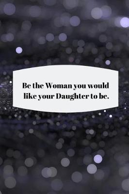 Book cover for Be the Woman you would like your Daughter to be.