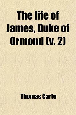 Book cover for The Life of James, Duke of Ormond (Volume 2); Containing an Account of the Most Remarkable Affairs of His Time, and Particularly of Ireland Under His Government with Appendix and a Collection of Letters, Serving to Verify the Most Material Facts in the Sa