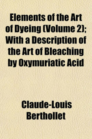 Cover of Elements of the Art of Dyeing (Volume 2); With a Description of the Art of Bleaching by Oxymuriatic Acid