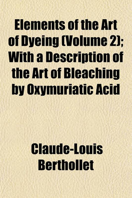 Book cover for Elements of the Art of Dyeing (Volume 2); With a Description of the Art of Bleaching by Oxymuriatic Acid