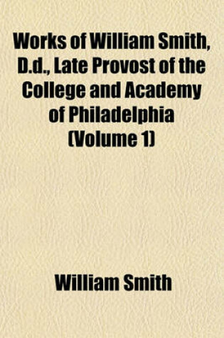 Cover of Works of William Smith, D.D., Late Provost of the College and Academy of Philadelphia (Volume 1)