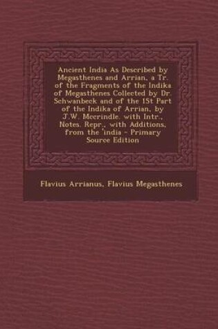 Cover of Ancient India as Described by Megasthenes and Arrian, a Tr. of the Fragments of the Indika of Megasthenes Collected by Dr. Schwanbeck and of the 1st P