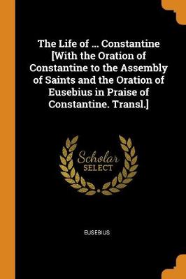 Book cover for The Life of ... Constantine [with the Oration of Constantine to the Assembly of Saints and the Oration of Eusebius in Praise of Constantine. Transl.]